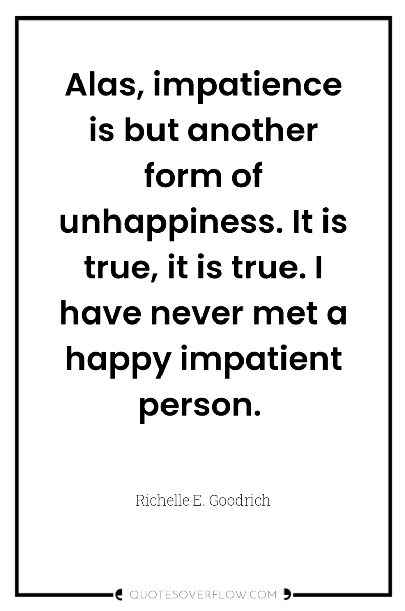 Alas, impatience is but another form of unhappiness. It is...