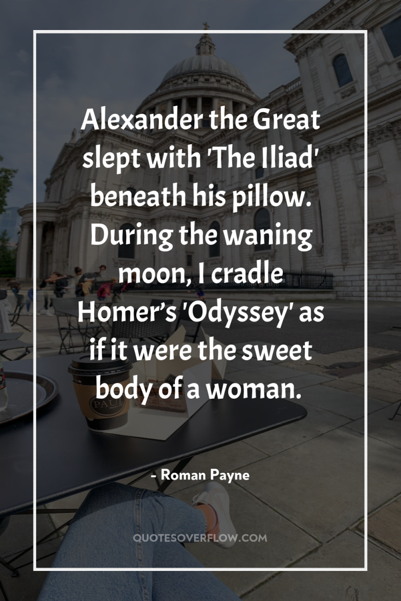Alexander the Great slept with 'The Iliad' beneath his pillow....
