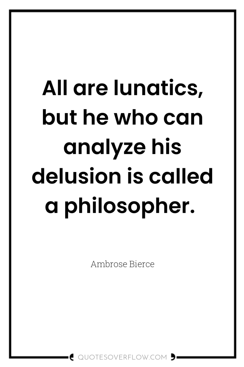 All are lunatics, but he who can analyze his delusion...