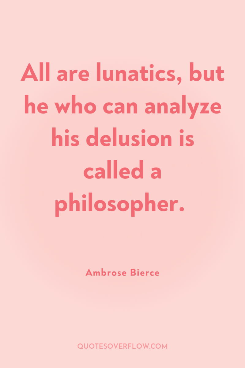 All are lunatics, but he who can analyze his delusion...