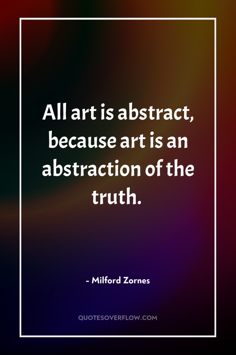 All art is abstract, because art is an abstraction of...