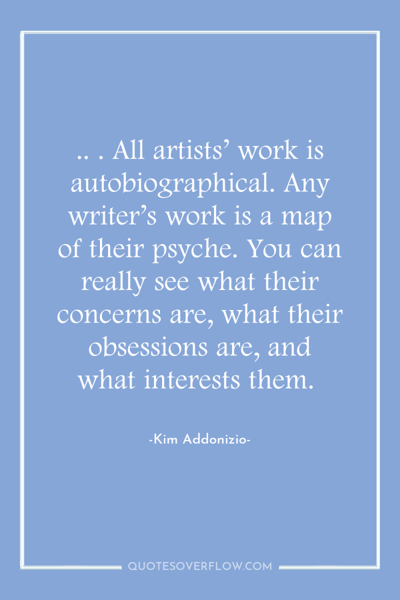 .. . All artists’ work is autobiographical. Any writer’s work...