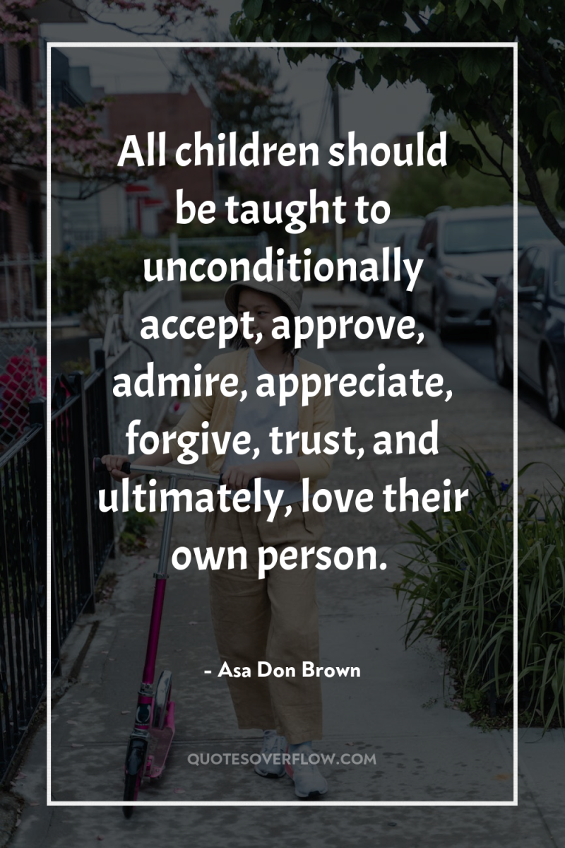 All children should be taught to unconditionally accept, approve, admire,...