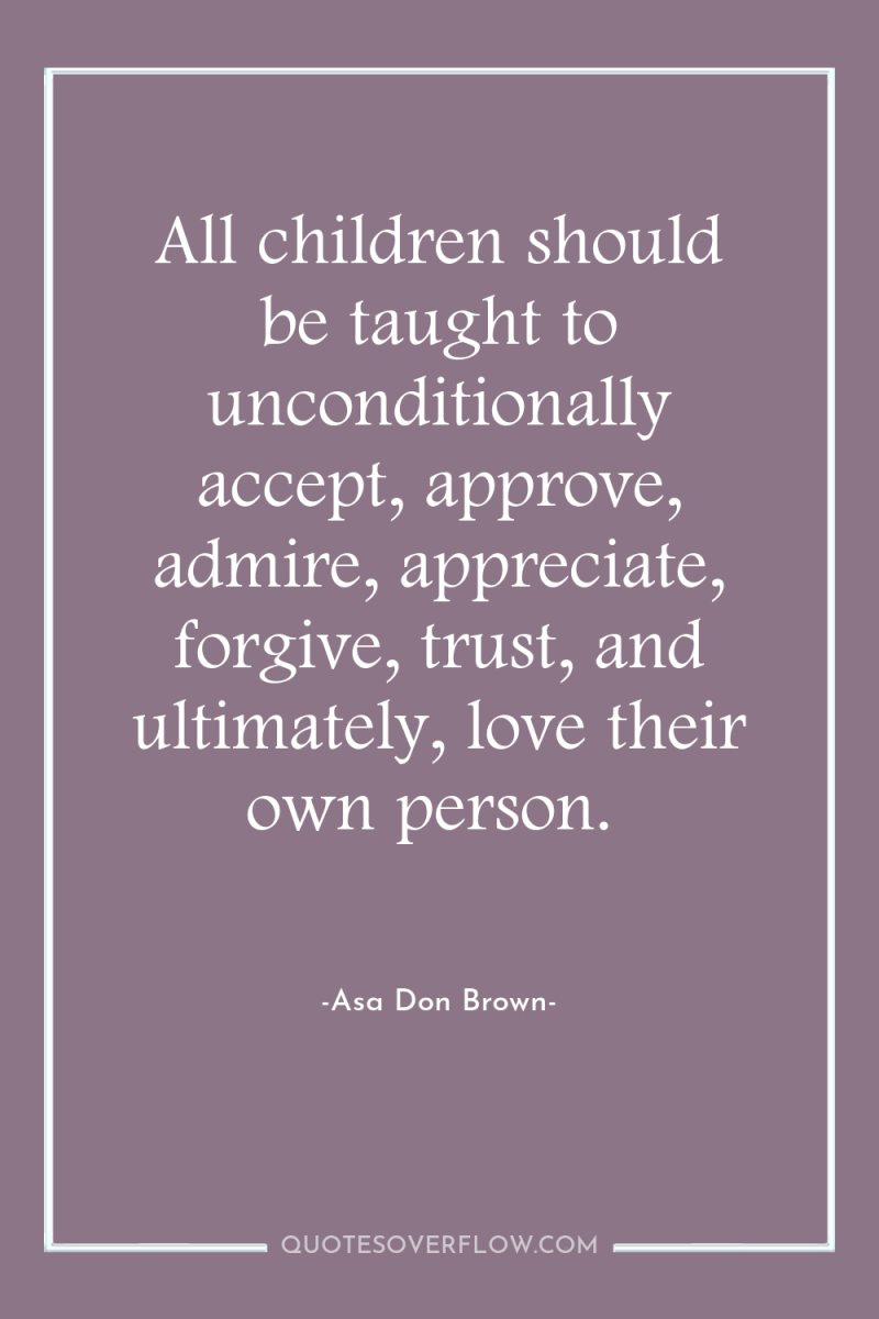 All children should be taught to unconditionally accept, approve, admire,...