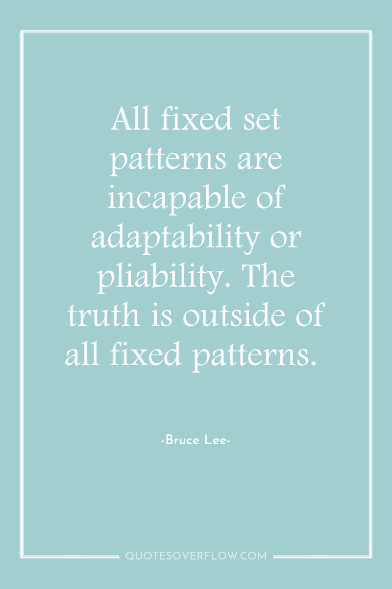 All fixed set patterns are incapable of adaptability or pliability....