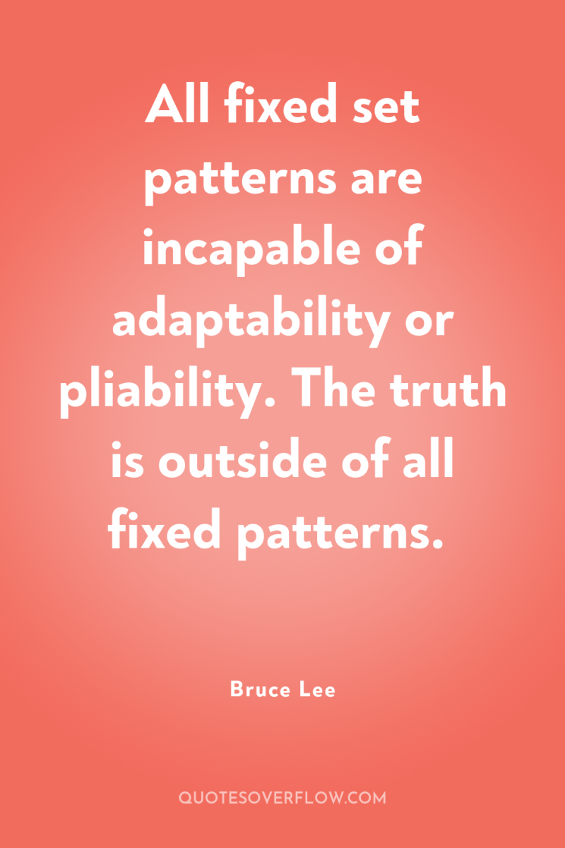 All fixed set patterns are incapable of adaptability or pliability....
