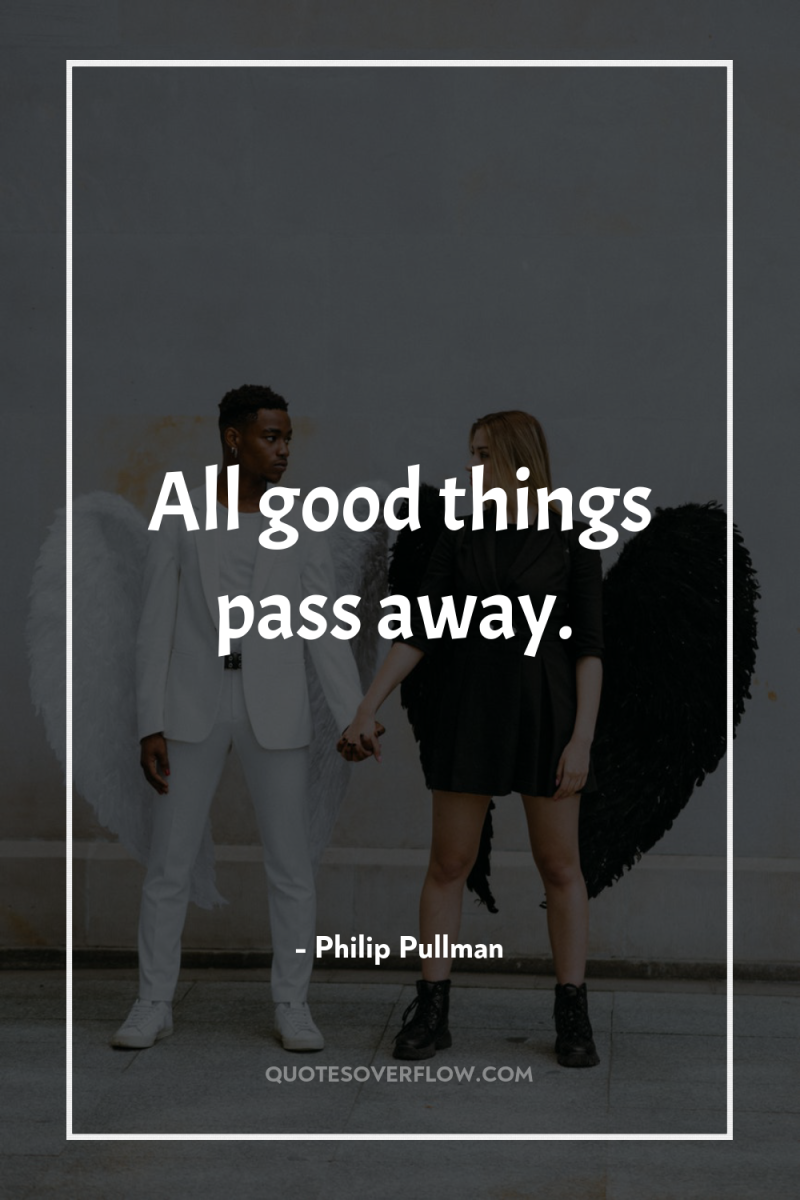 All good things pass away. 