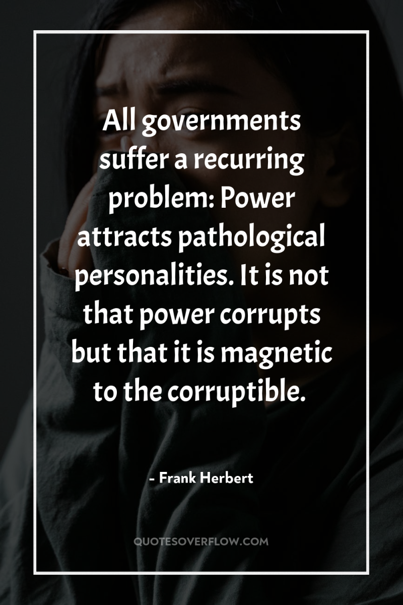 All governments suffer a recurring problem: Power attracts pathological personalities....