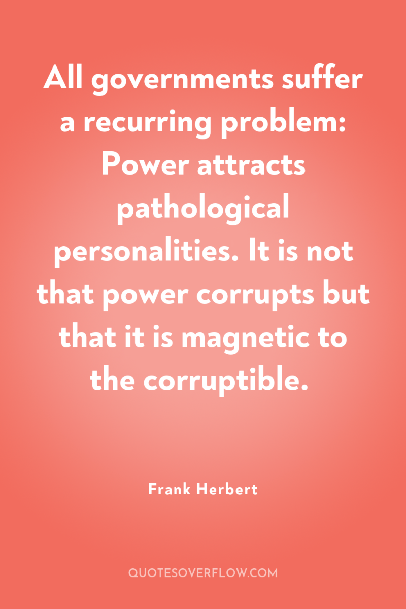 All governments suffer a recurring problem: Power attracts pathological personalities....