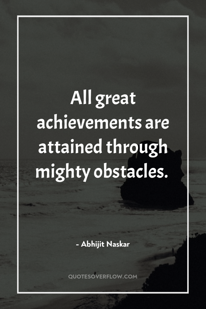 All great achievements are attained through mighty obstacles. 