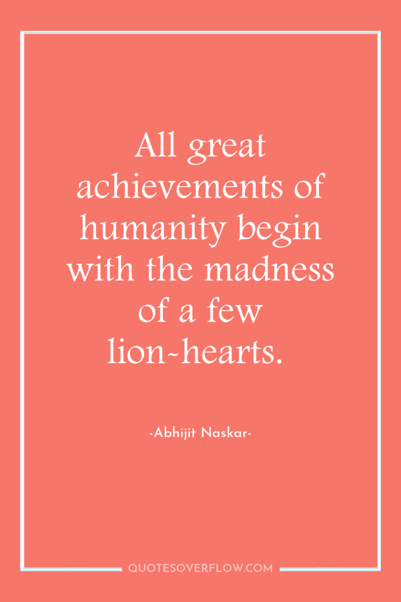 All great achievements of humanity begin with the madness of...