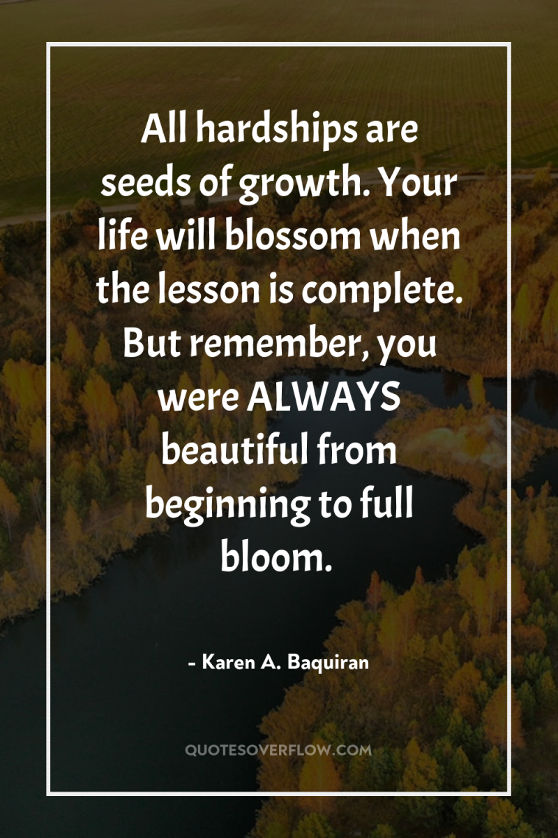 All hardships are seeds of growth. Your life will blossom...