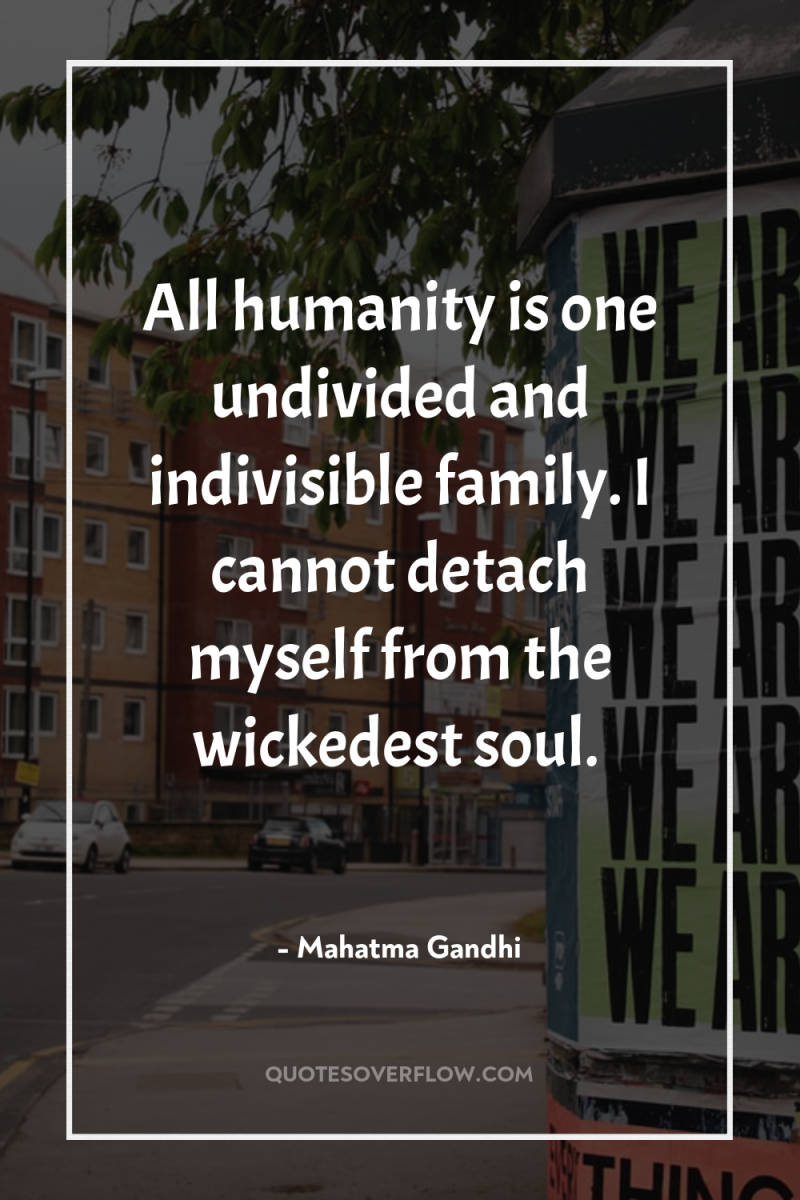 All humanity is one undivided and indivisible family. I cannot...
