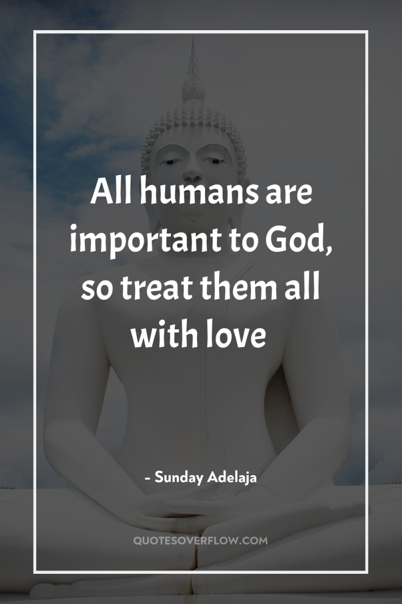 All humans are important to God, so treat them all...