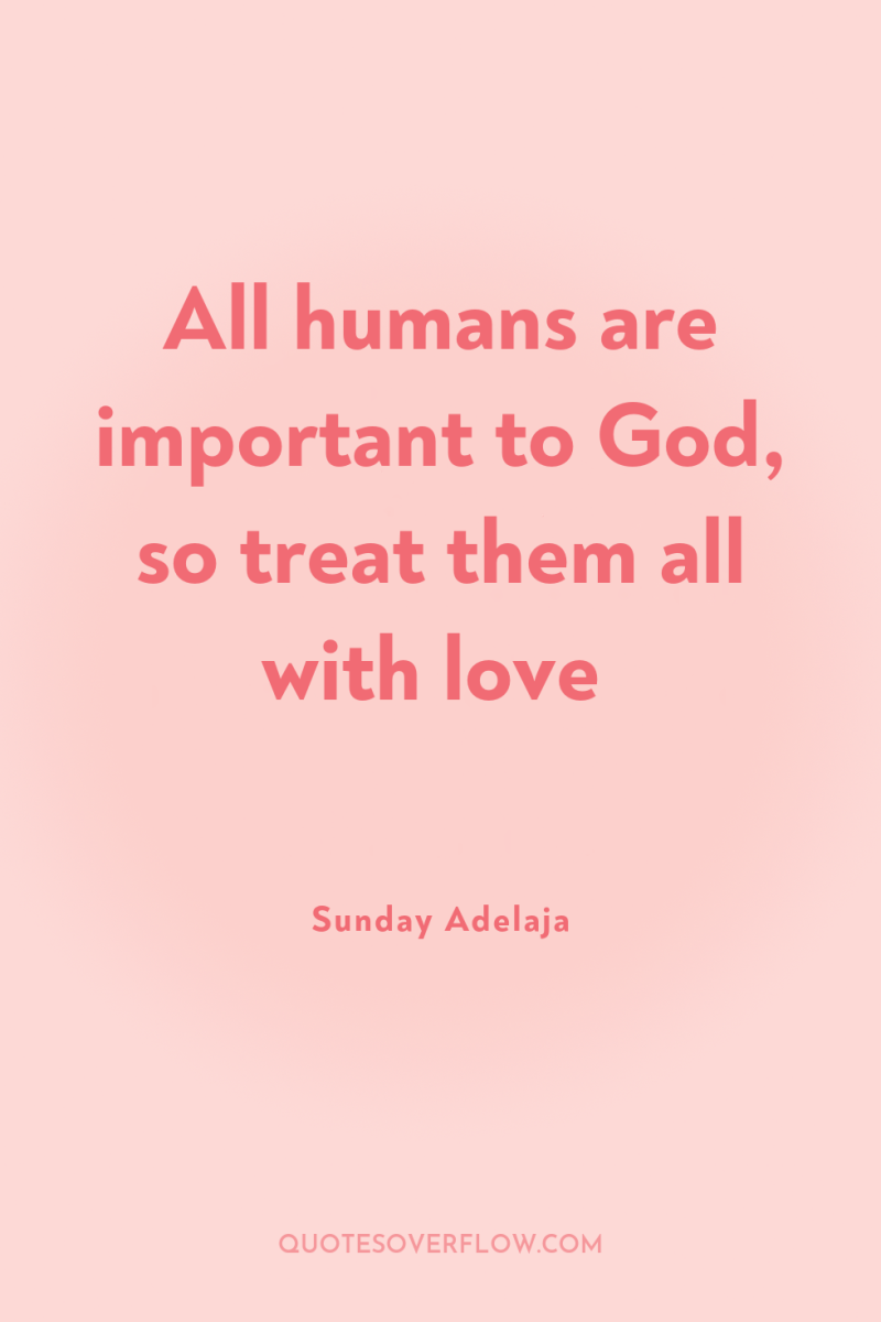 All humans are important to God, so treat them all...
