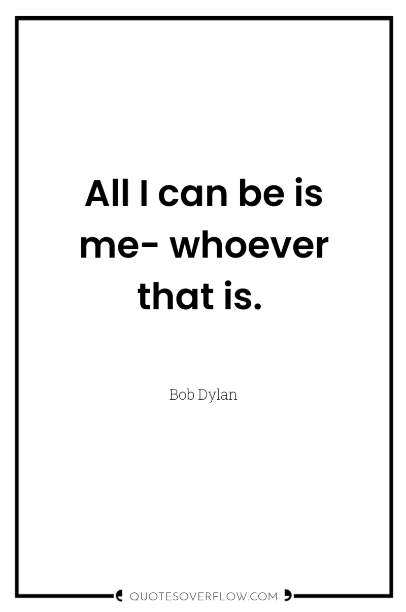 All I can be is me- whoever that is. 
