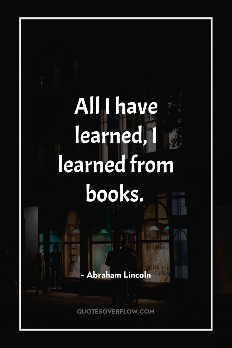 All I have learned, I learned from books. 