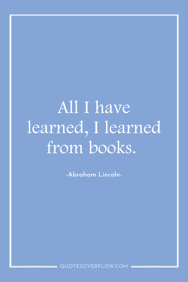 All I have learned, I learned from books. 