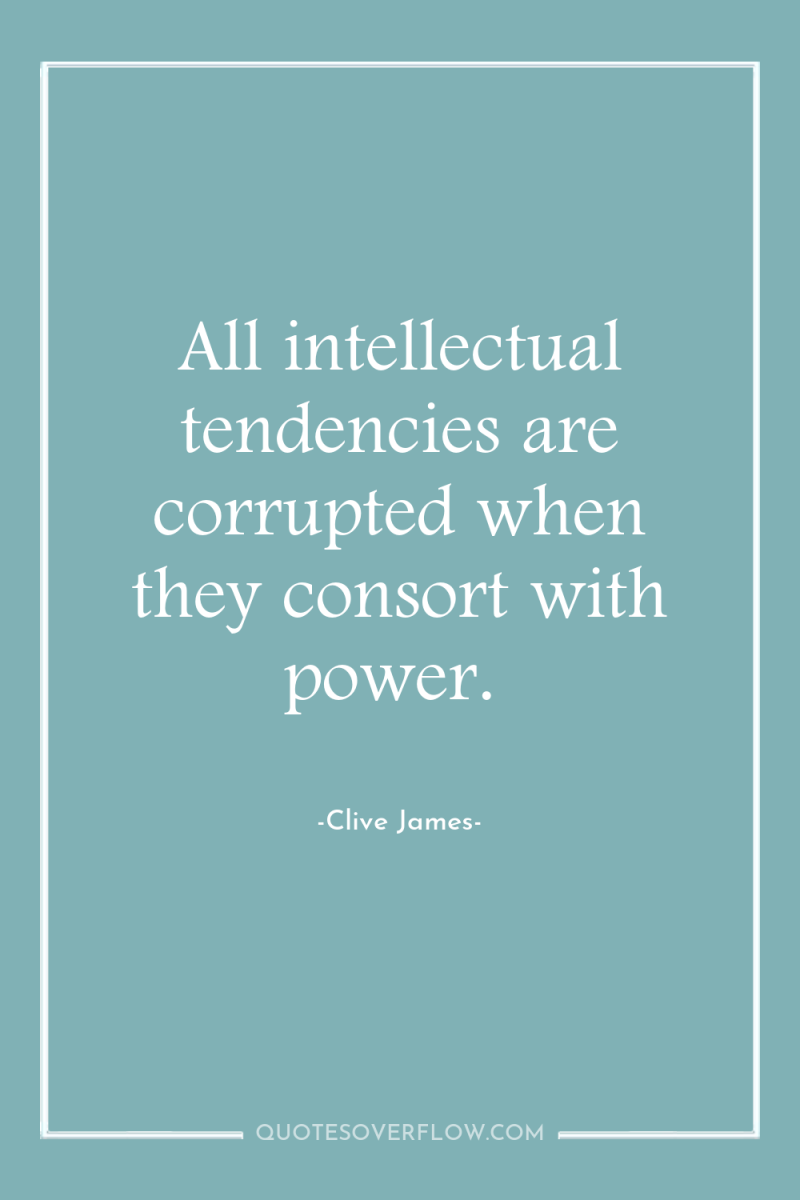 All intellectual tendencies are corrupted when they consort with power. 