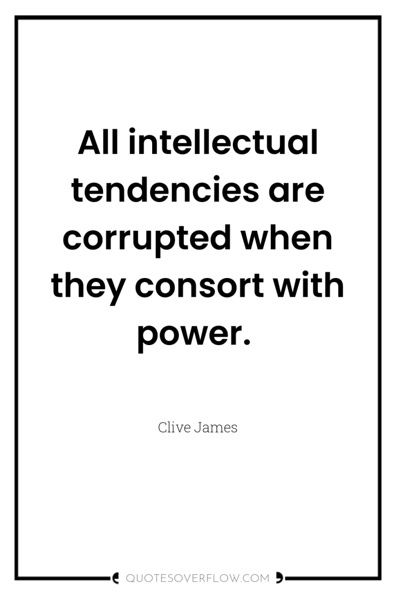 All intellectual tendencies are corrupted when they consort with power. 