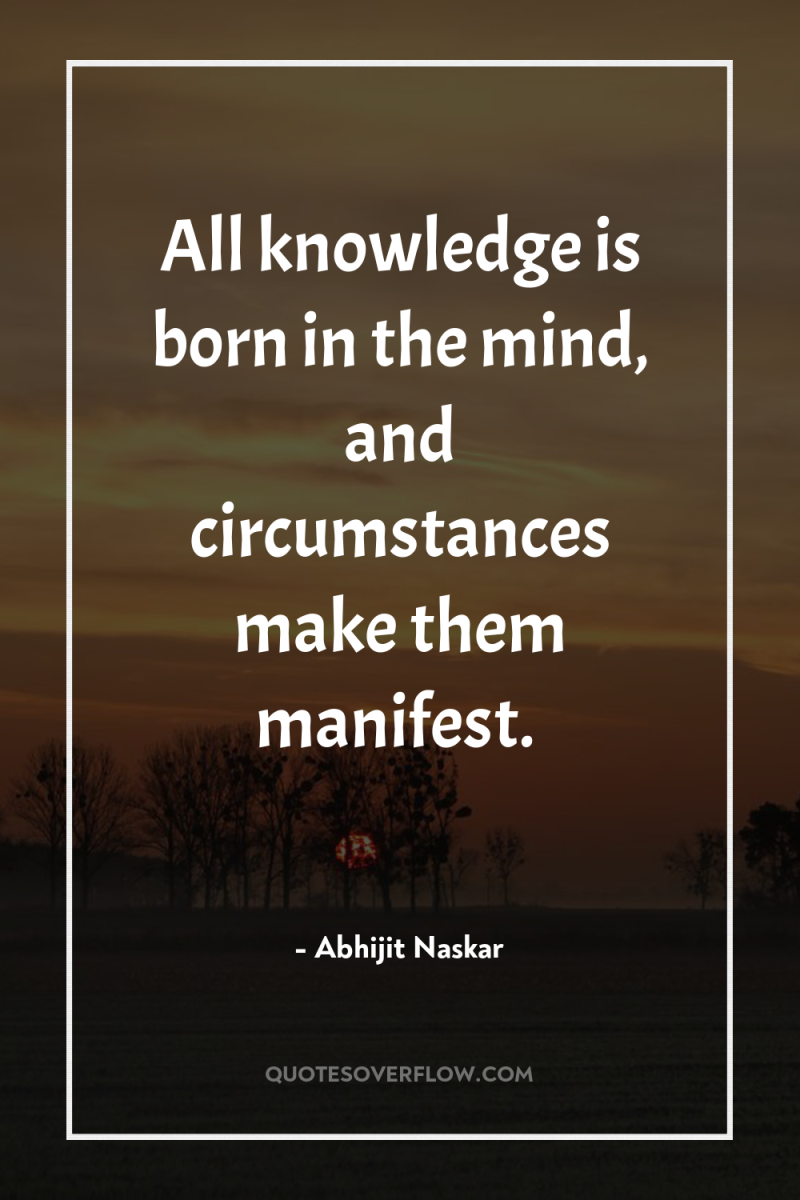 All knowledge is born in the mind, and circumstances make...
