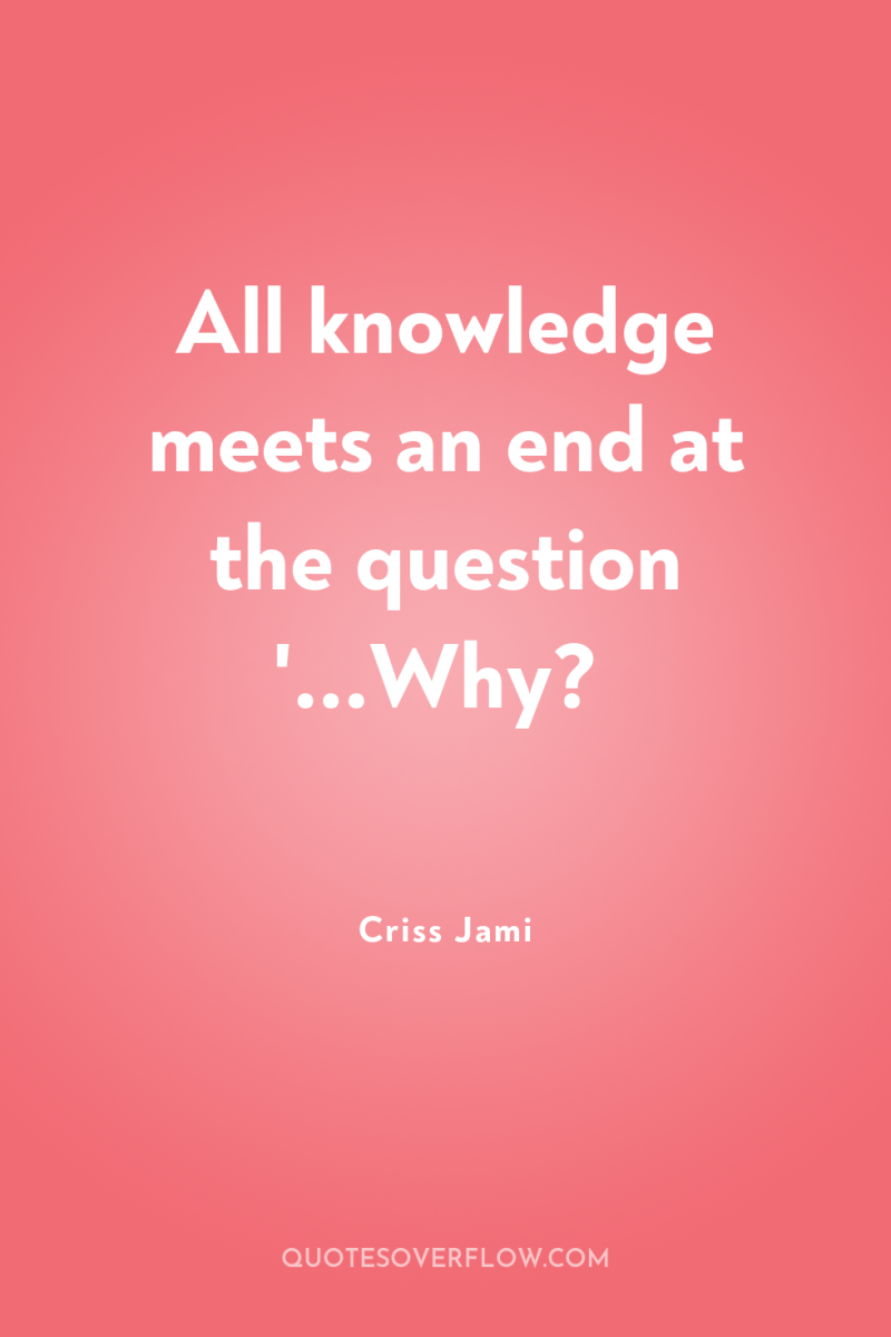 All knowledge meets an end at the question '...Why? 