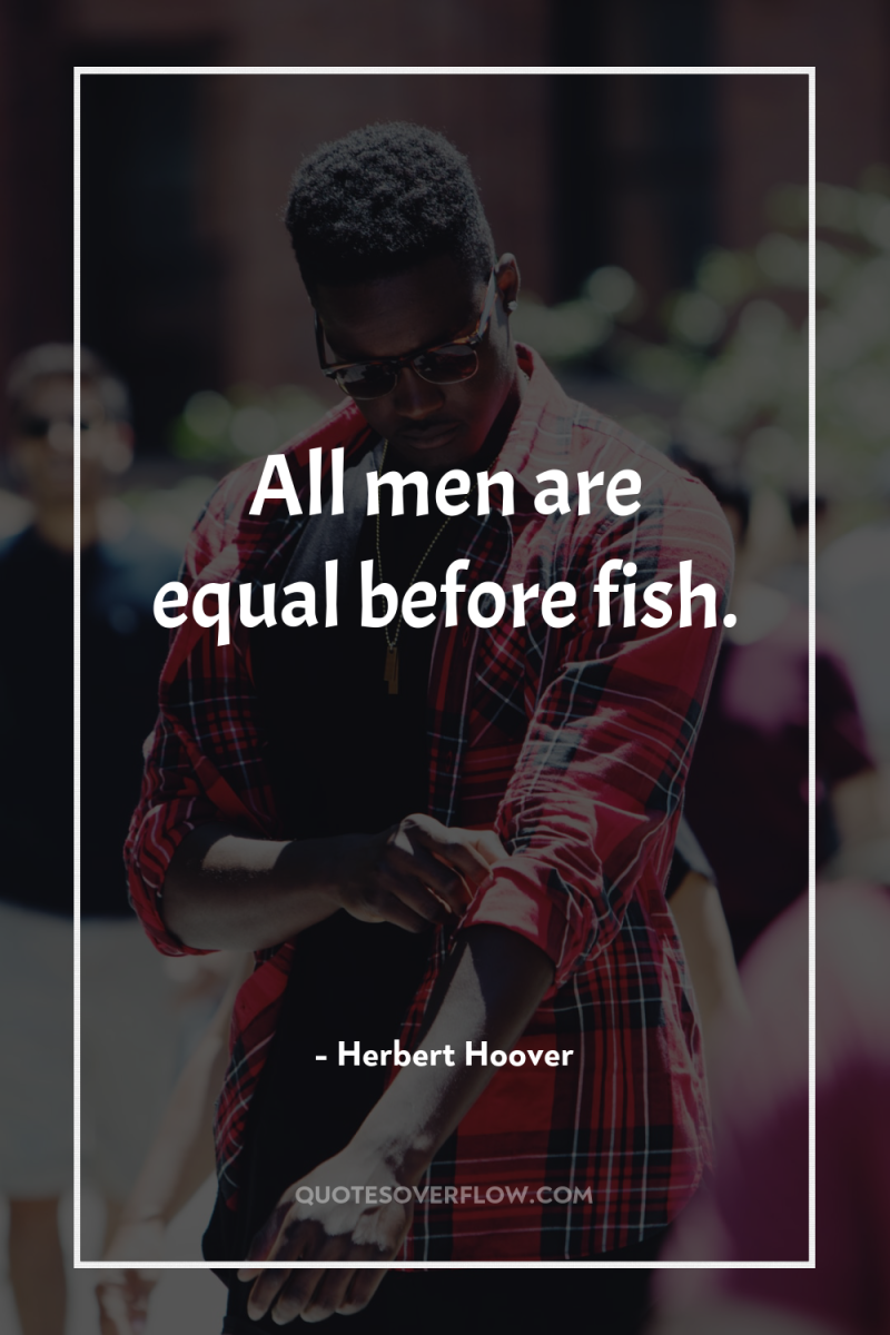 All men are equal before fish. 