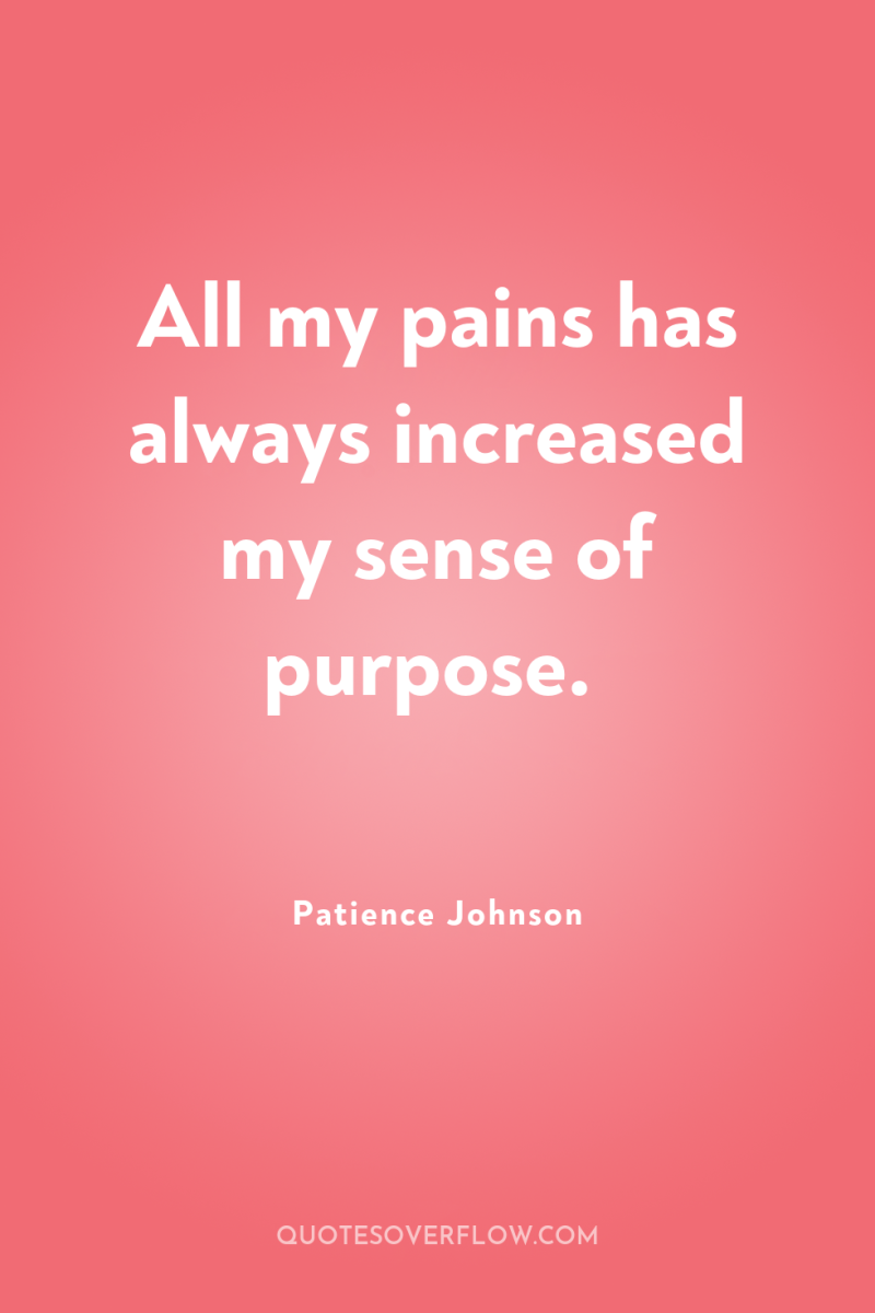 All my pains has always increased my sense of purpose. 