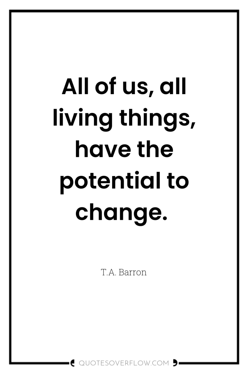 All of us, all living things, have the potential to...