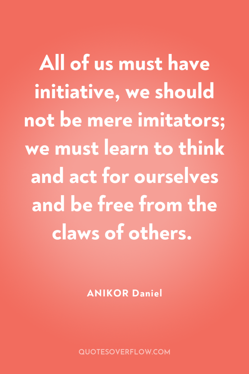 All of us must have initiative, we should not be...