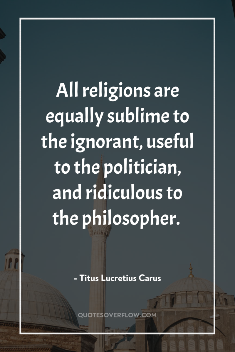 All religions are equally sublime to the ignorant, useful to...