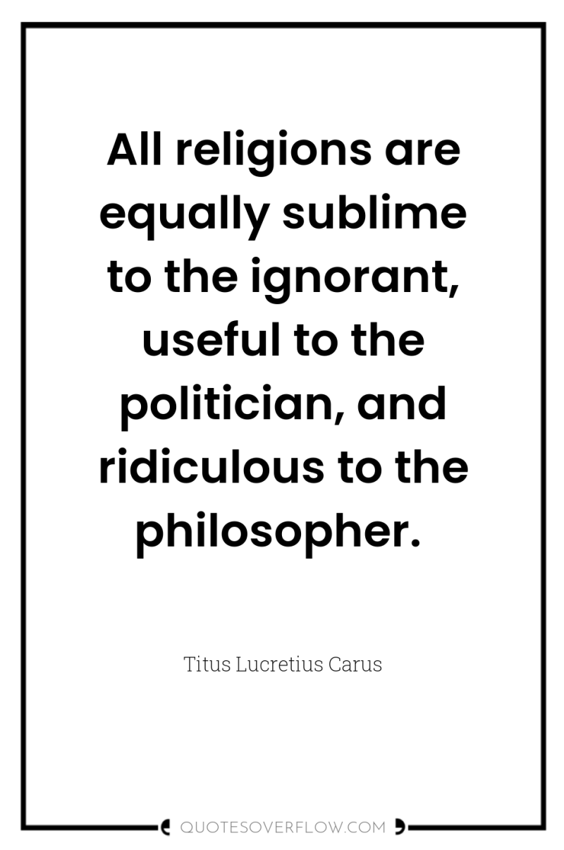 All religions are equally sublime to the ignorant, useful to...