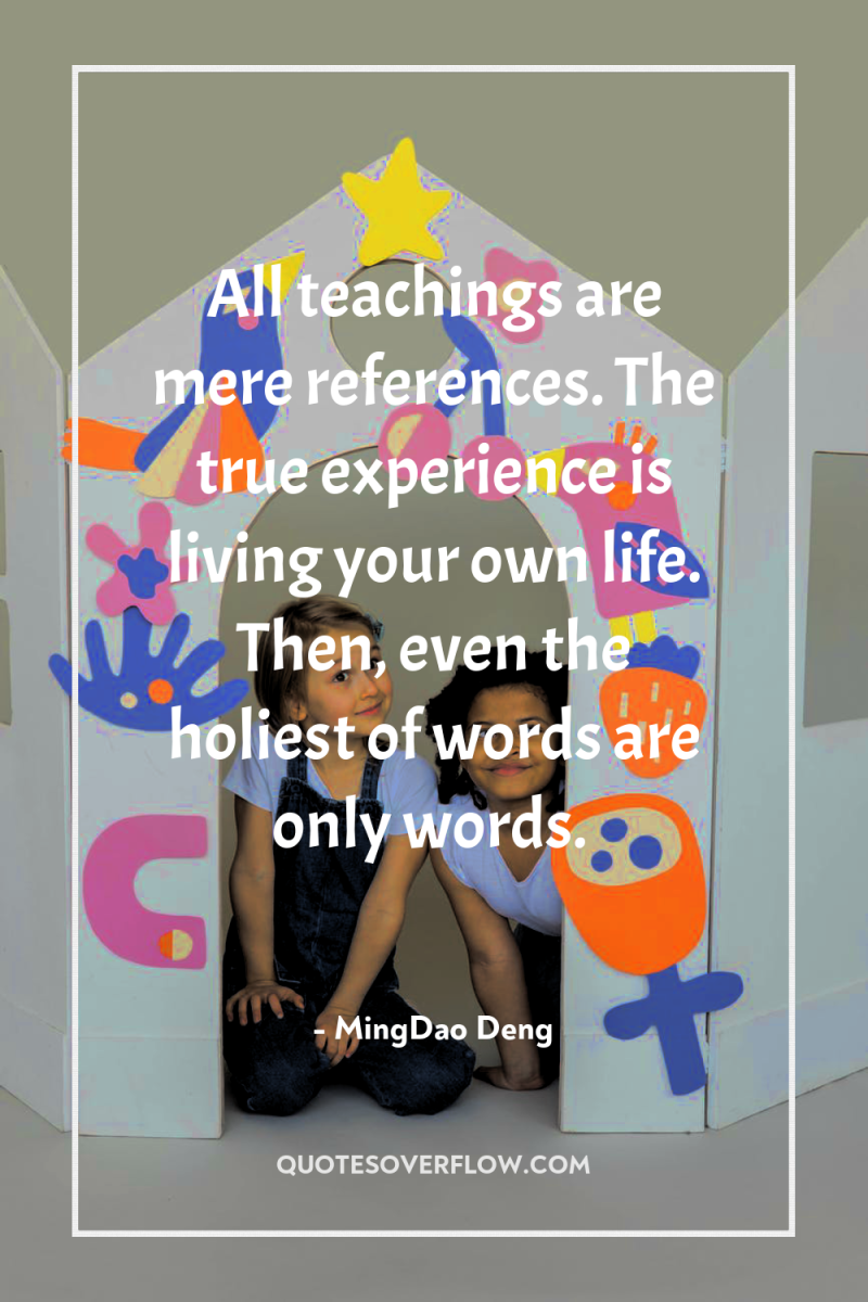 All teachings are mere references. The true experience is living...