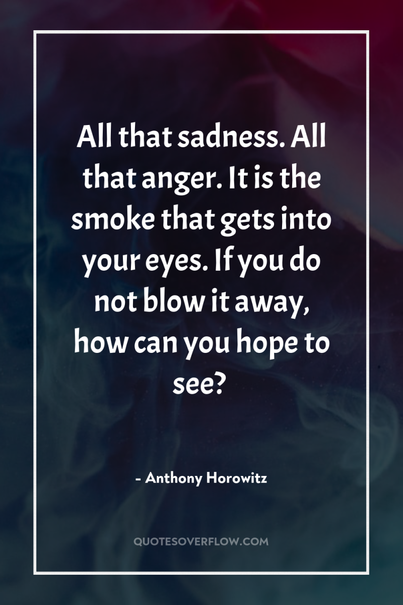 All that sadness. All that anger. It is the smoke...