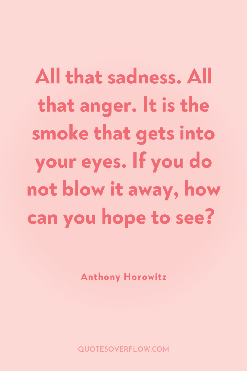 All that sadness. All that anger. It is the smoke...