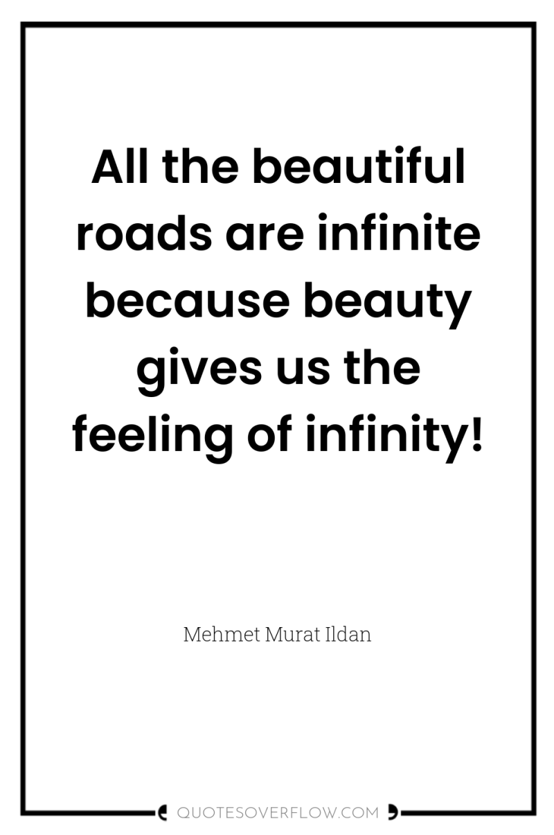 All the beautiful roads are infinite because beauty gives us...