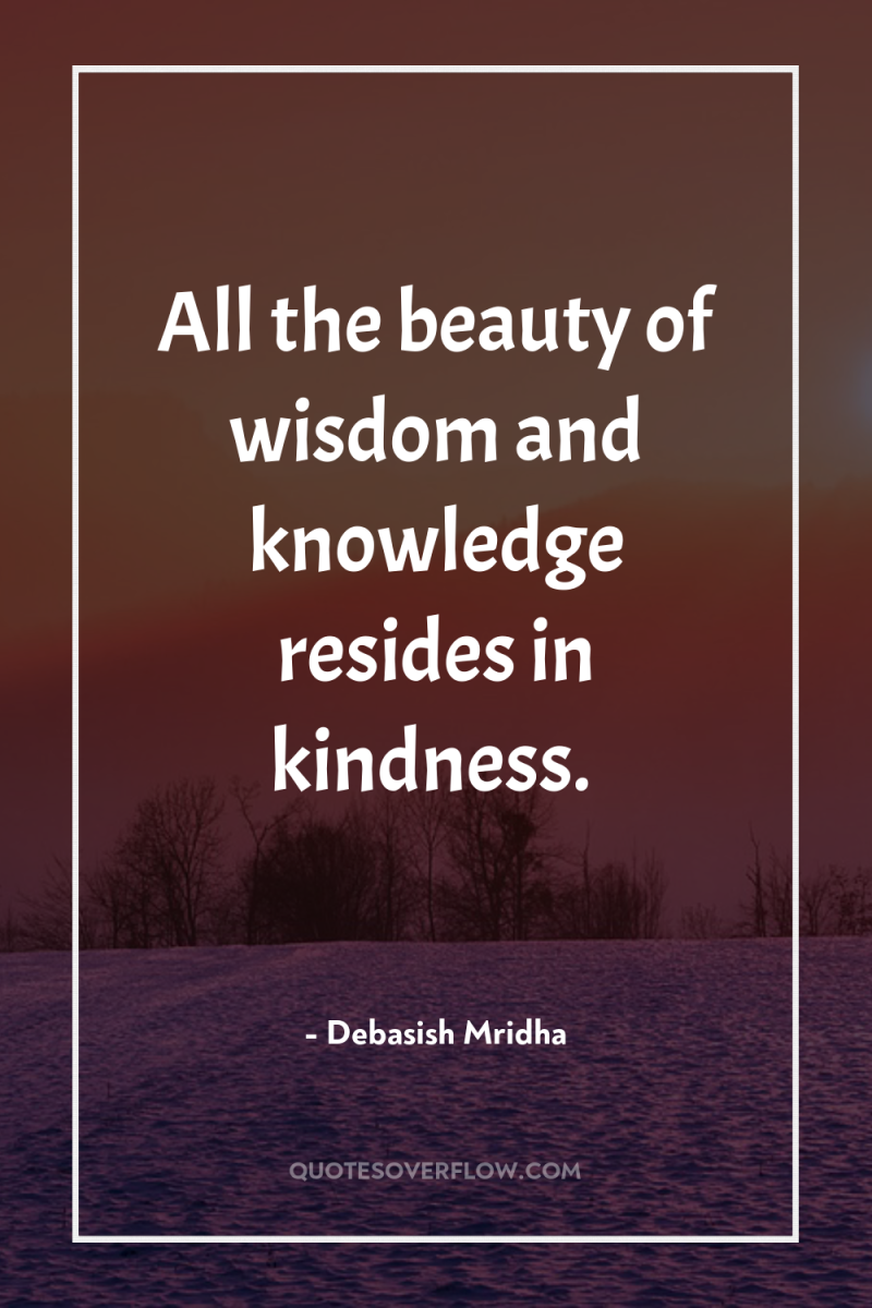 All the beauty of wisdom and knowledge resides in kindness. 