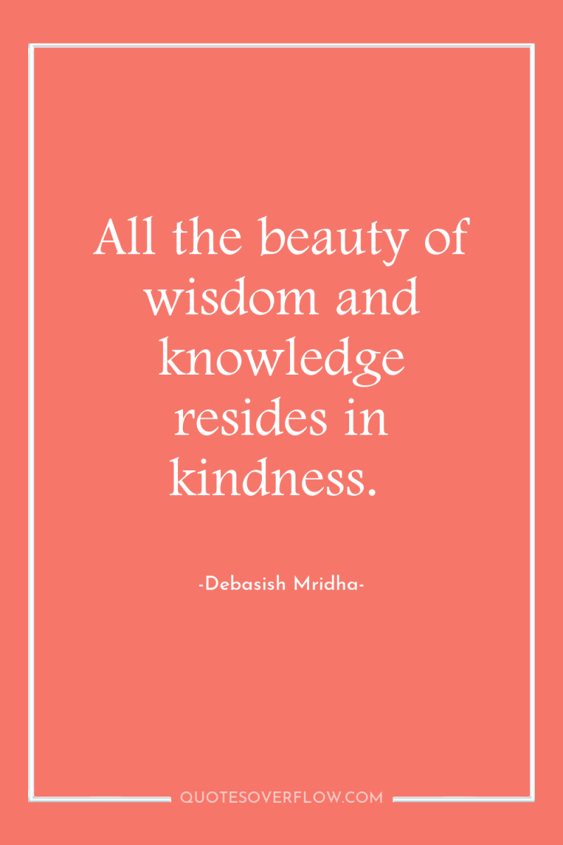 All the beauty of wisdom and knowledge resides in kindness. 