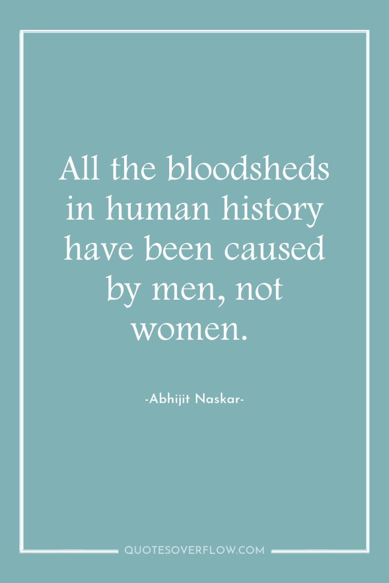 All the bloodsheds in human history have been caused by...