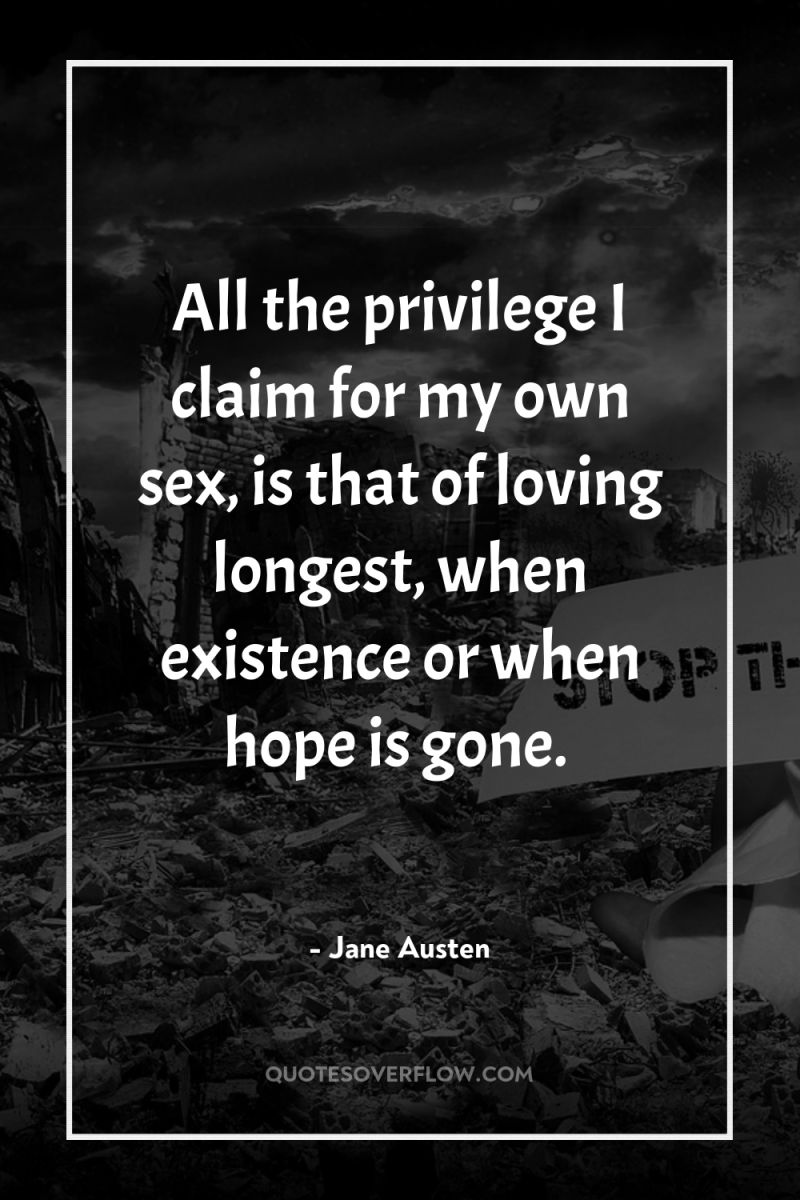 All the privilege I claim for my own sex, is...