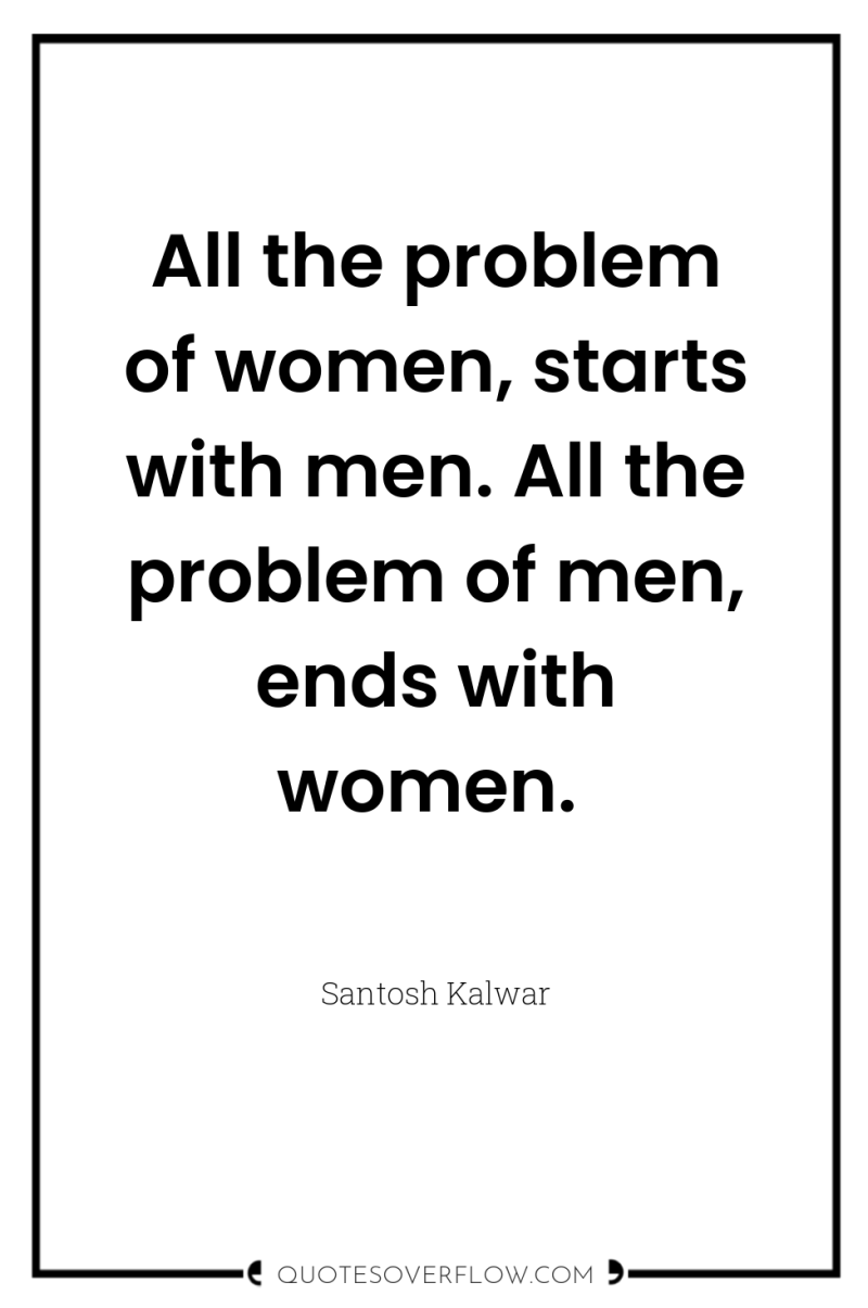 All the problem of women, starts with men. All the...