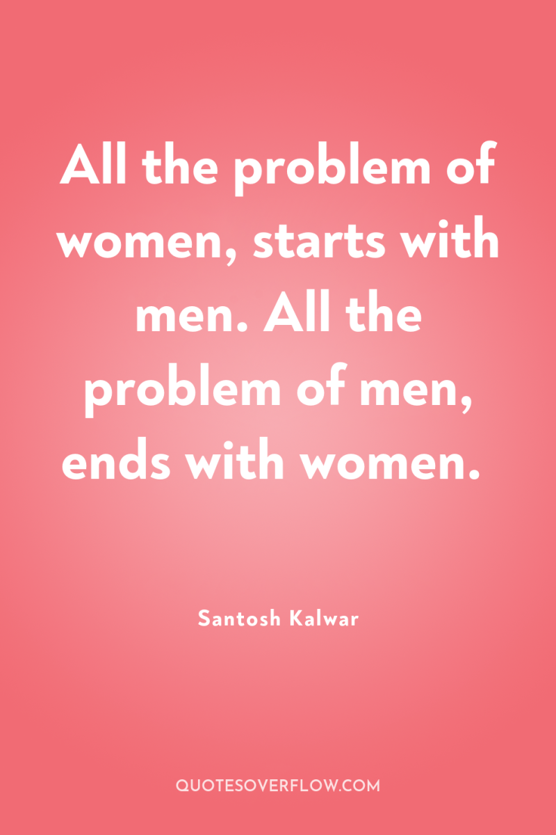 All the problem of women, starts with men. All the...