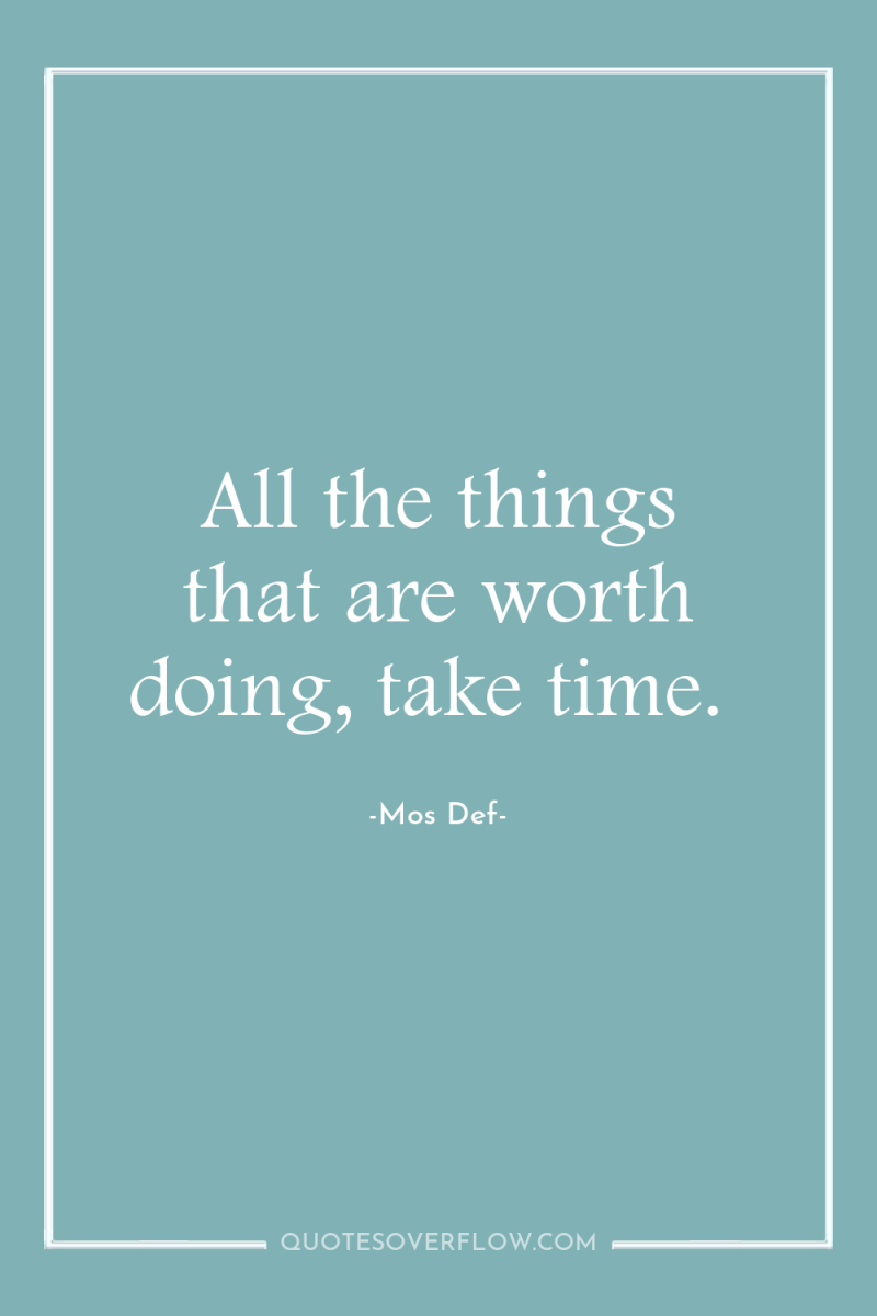 All the things that are worth doing, take time. 