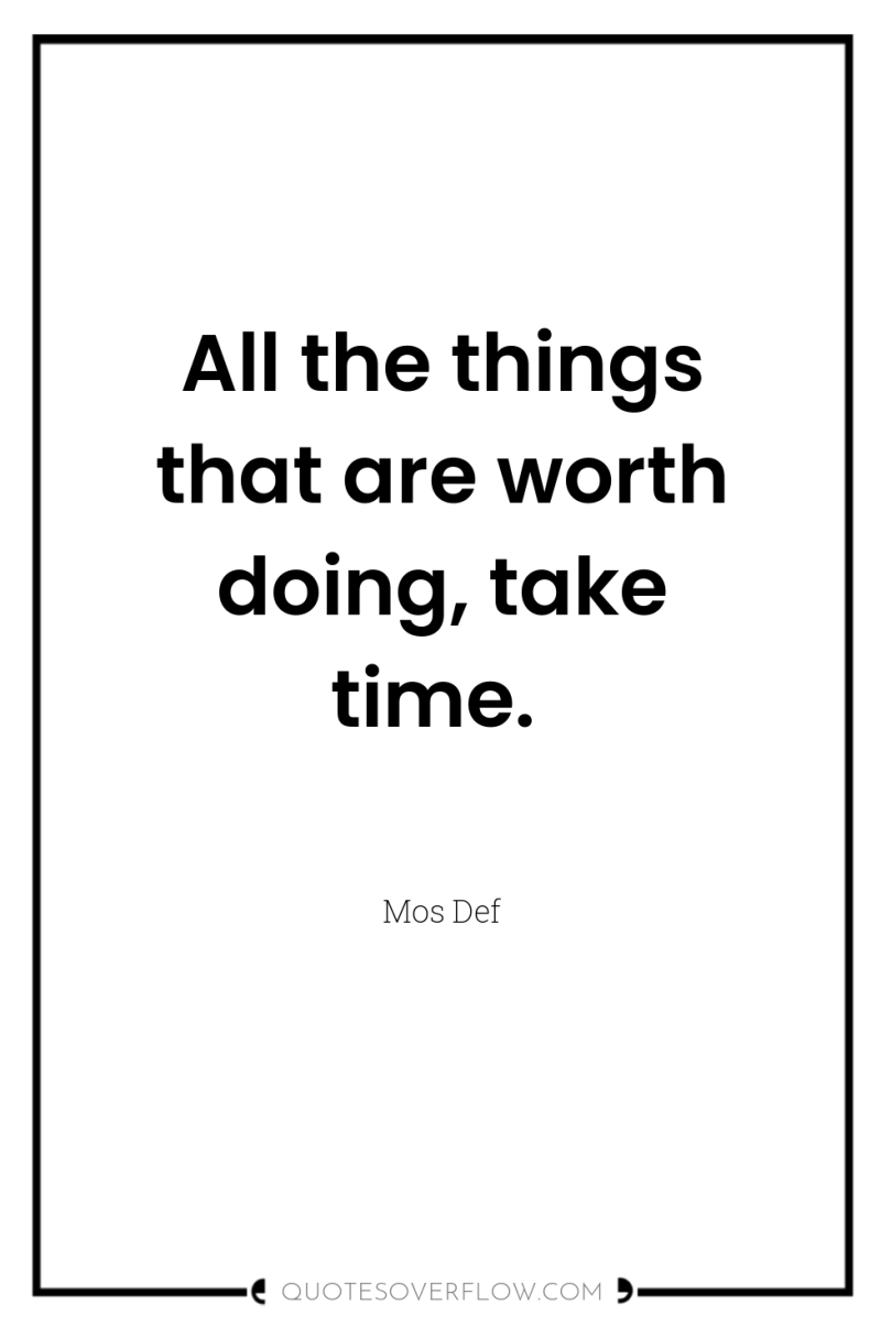 All the things that are worth doing, take time. 