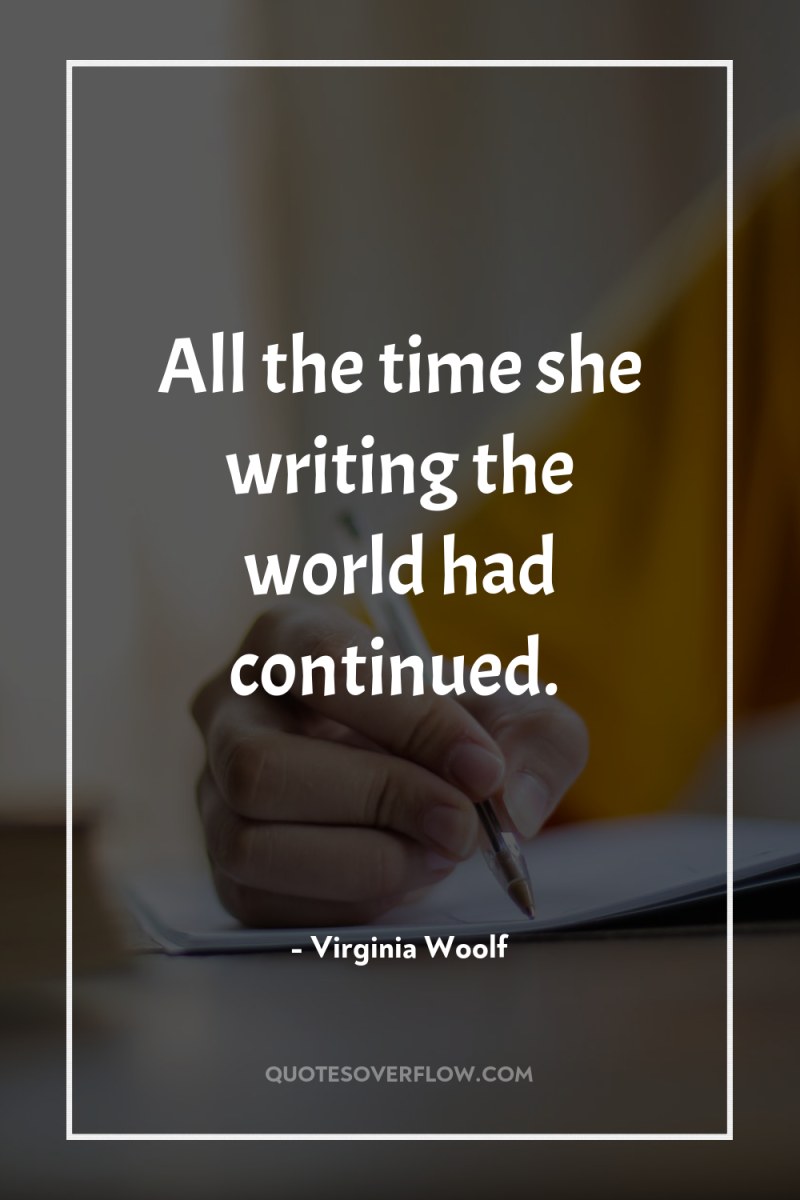 All the time she writing the world had continued. 