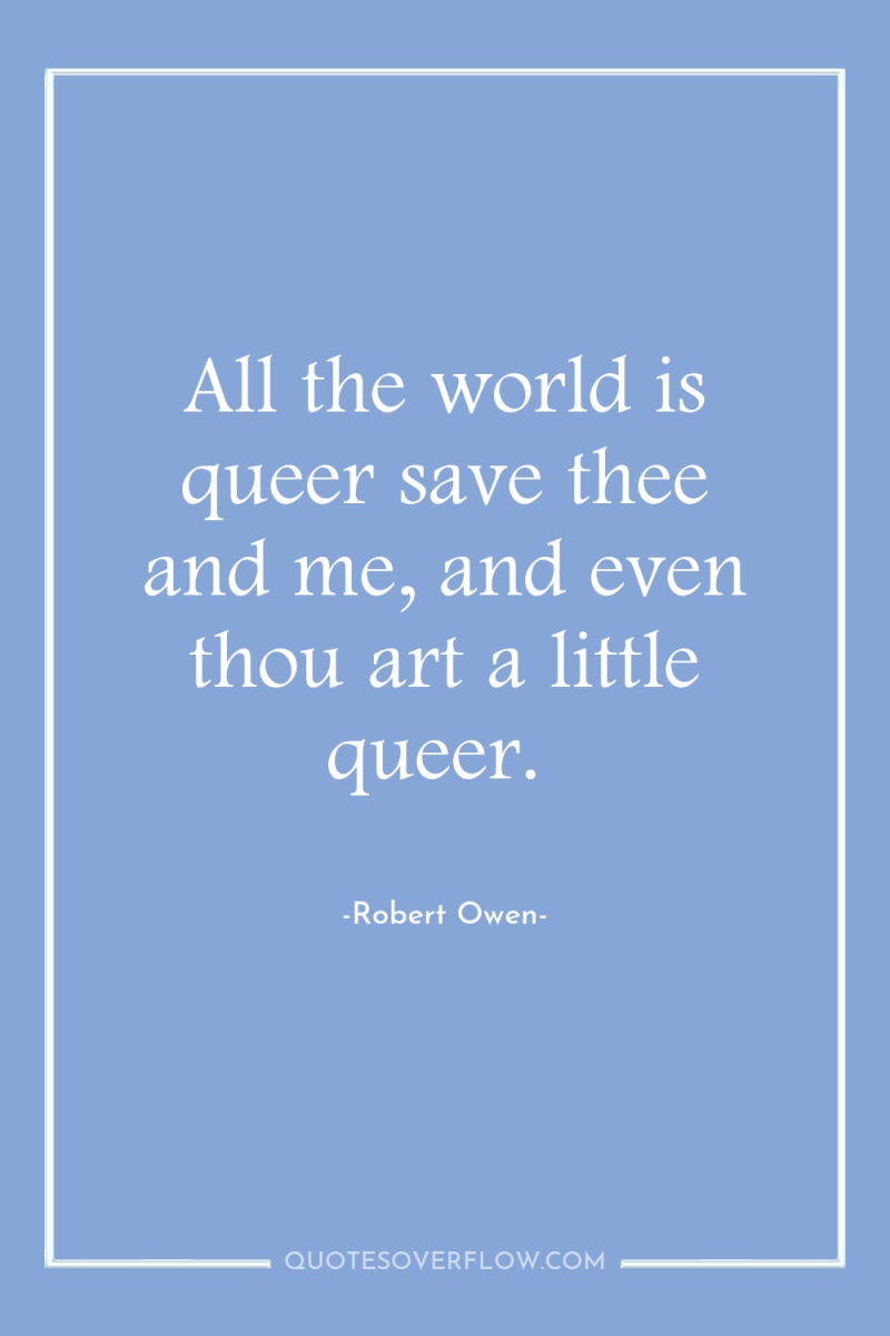 All the world is queer save thee and me, and...