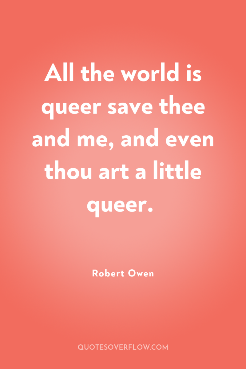 All the world is queer save thee and me, and...