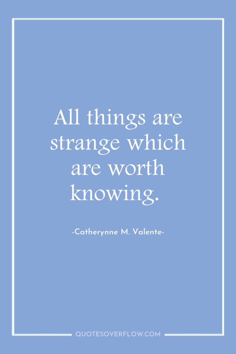 All things are strange which are worth knowing. 