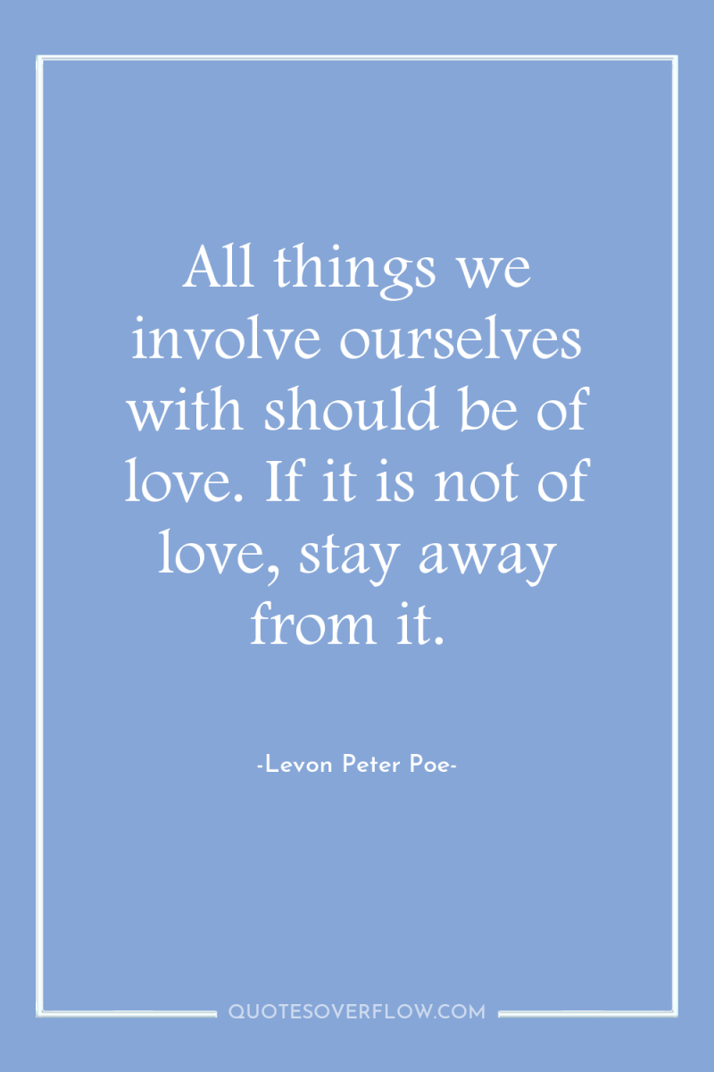 All things we involve ourselves with should be of love....