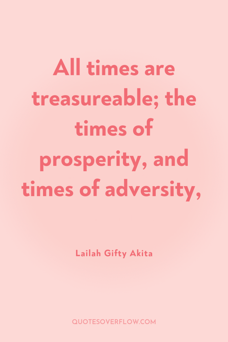 All times are treasureable; the times of prosperity, and times...